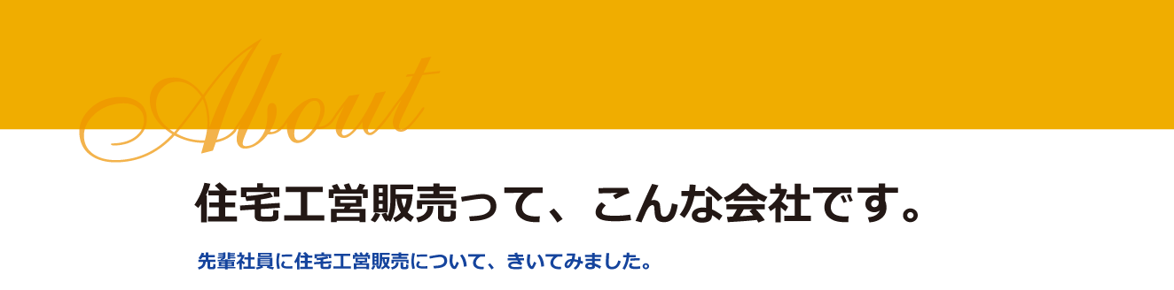 住宅工営販売って、こんな会社です。先輩社員に住宅工営販売について、きいてみました。