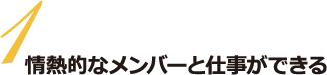 情熱的なメンバーと仕事ができる