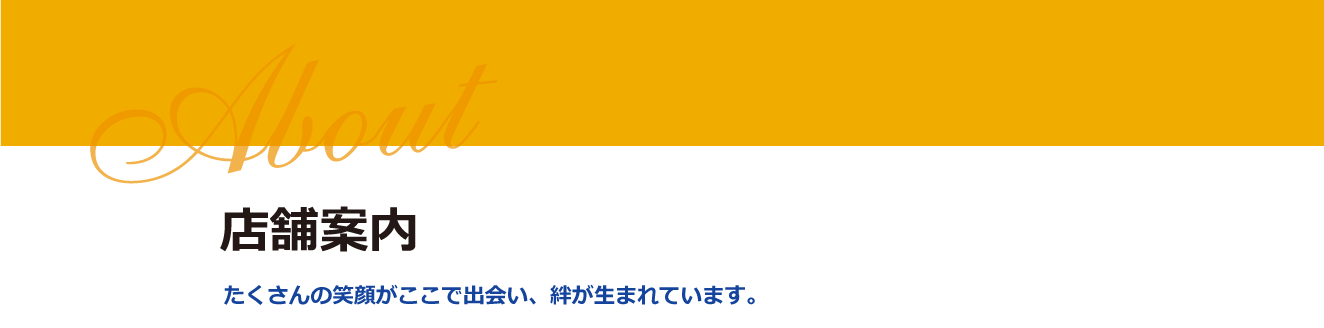 店舗案内 たくさんの笑顔がここで出会い、絆が生まれています。